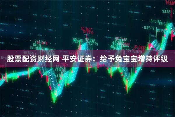 股票配资财经网 平安证券：给予兔宝宝增持评级