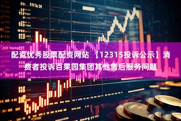 配资优秀股票配资网站 【12315投诉公示】消费者投诉百果园集团其他售后服务问题