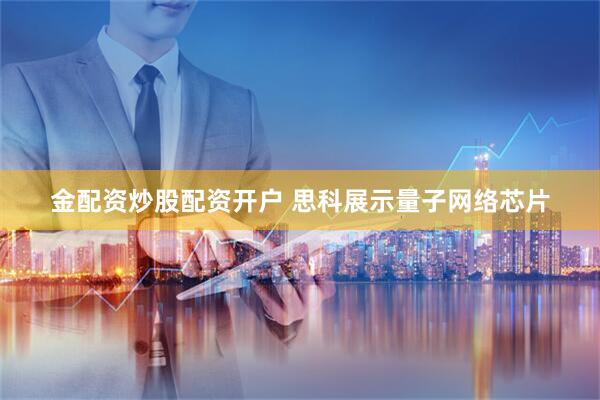 金配资炒股配资开户 思科展示量子网络芯片