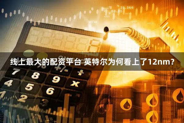 线上最大的配资平台 英特尔为何看上了12nm？