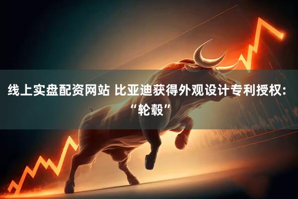 线上实盘配资网站 比亚迪获得外观设计专利授权: “轮毂”