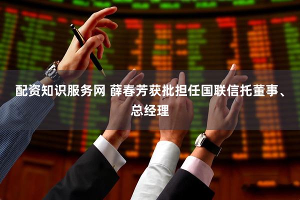 配资知识服务网 薛春芳获批担任国联信托董事、总经理