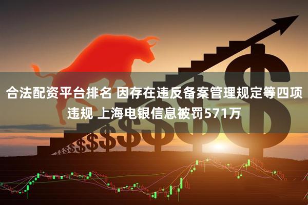 合法配资平台排名 因存在违反备案管理规定等四项违规 上海电银信息被罚571万