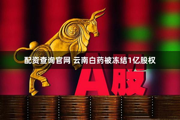 配资查询官网 云南白药被冻结1亿股权