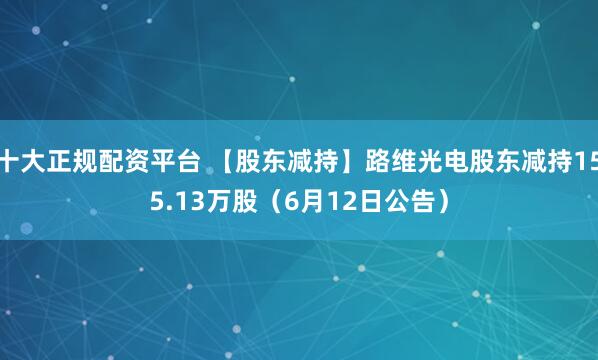 十大正规配资平台 【股东减持】路维光电股东减持155.13万股（6月12日公告）