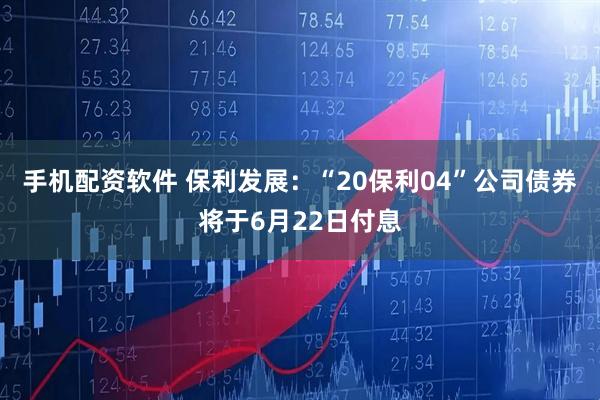 手机配资软件 保利发展：“20保利04”公司债券将于6月22日付息