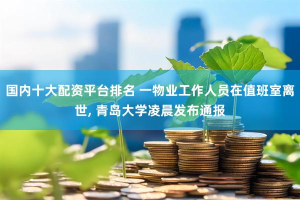 国内十大配资平台排名 一物业工作人员在值班室离世, 青岛大学凌晨发布通报
