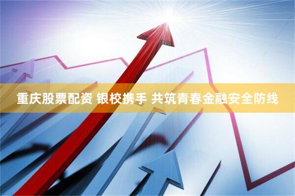 重庆股票配资 银校携手 共筑青春金融安全防线