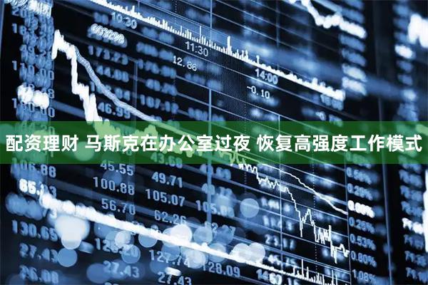 配资理财 马斯克在办公室过夜 恢复高强度工作模式