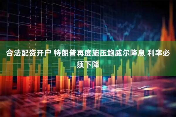 合法配资开户 特朗普再度施压鲍威尔降息 利率必须下降