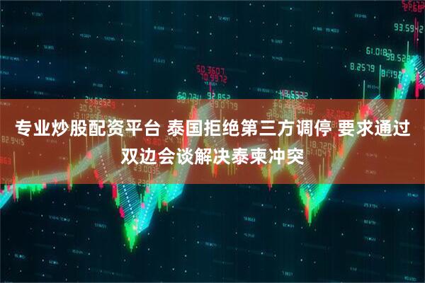 专业炒股配资平台 泰国拒绝第三方调停 要求通过双边会谈解决泰柬冲突