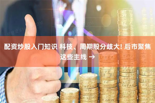 配资炒股入门知识 科技、周期股分歧大! 后市聚焦这些主线 →