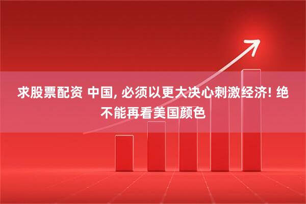求股票配资 中国, 必须以更大决心刺激经济! 绝不能再看美国颜色