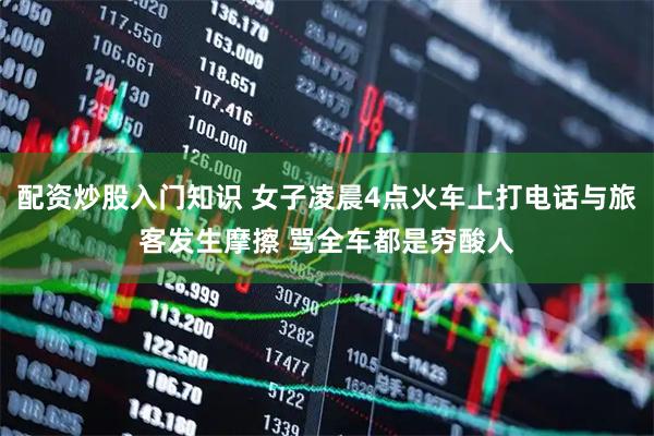 配资炒股入门知识 女子凌晨4点火车上打电话与旅客发生摩擦 骂全车都是穷酸人