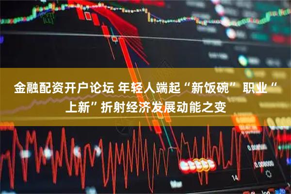 金融配资开户论坛 年轻人端起“新饭碗” 职业“上新”折射经济发展动能之变