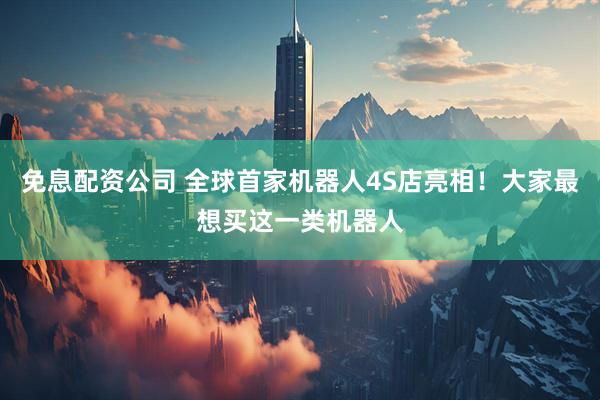 免息配资公司 全球首家机器人4S店亮相！大家最想买这一类机器人