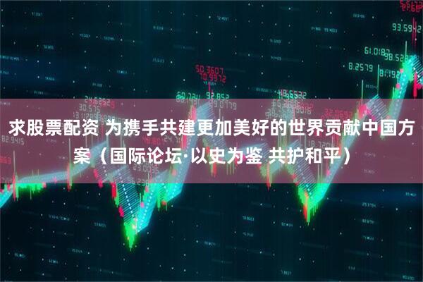求股票配资 为携手共建更加美好的世界贡献中国方案（国际论坛·以史为鉴 共护和平）