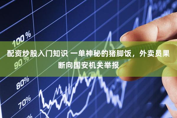 配资炒股入门知识 一单神秘的猪脚饭，外卖员果断向国安机关举报