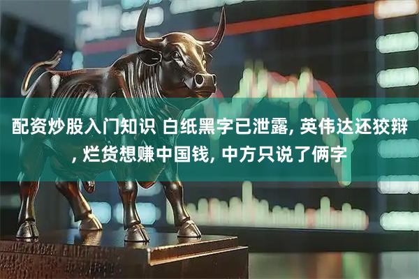 配资炒股入门知识 白纸黑字已泄露, 英伟达还狡辩, 烂货想赚中国钱, 中方只说了俩字