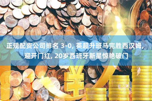 正规配资公司排名 3-0, 英超升班马完胜西汉姆, 迎开门红, 20岁西班牙新星惊艳破门