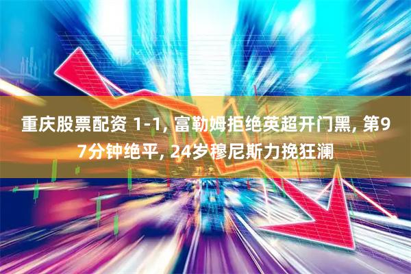 重庆股票配资 1-1, 富勒姆拒绝英超开门黑, 第97分钟绝平, 24岁穆尼斯力挽狂澜