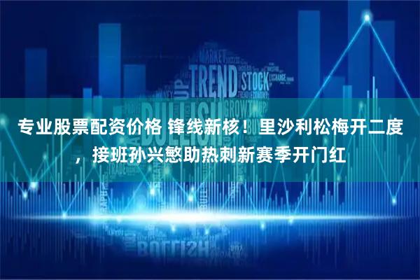 专业股票配资价格 锋线新核！里沙利松梅开二度，接班孙兴慜助热刺新赛季开门红