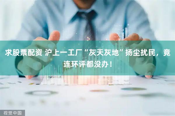 求股票配资 沪上一工厂“灰天灰地”扬尘扰民，竟连环评都没办！