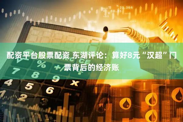 配资平台股票配资 东湖评论：算好8元“汉超”门票背后的经济账