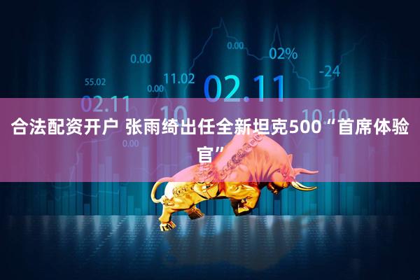 合法配资开户 张雨绮出任全新坦克500“首席体验官”