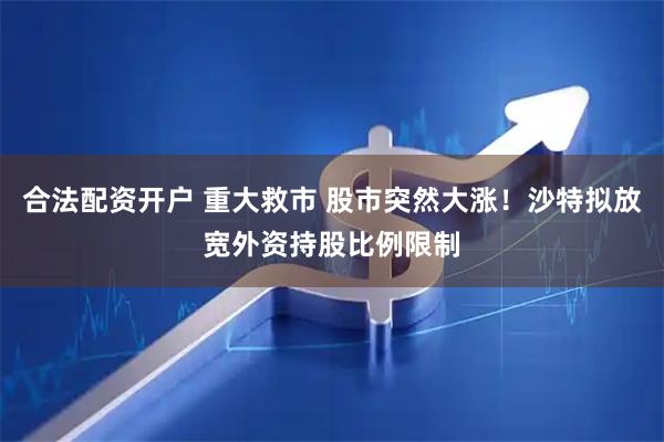 合法配资开户 重大救市 股市突然大涨！沙特拟放宽外资持股比例限制
