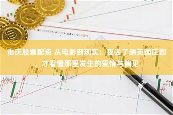 重庆股票配资 从电影到现实：我去了趟英国庄园，才看懂那里发生的爱情与偏见