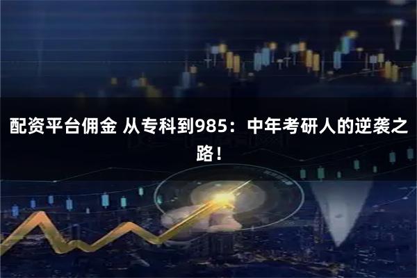 配资平台佣金 从专科到985：中年考研人的逆袭之路！