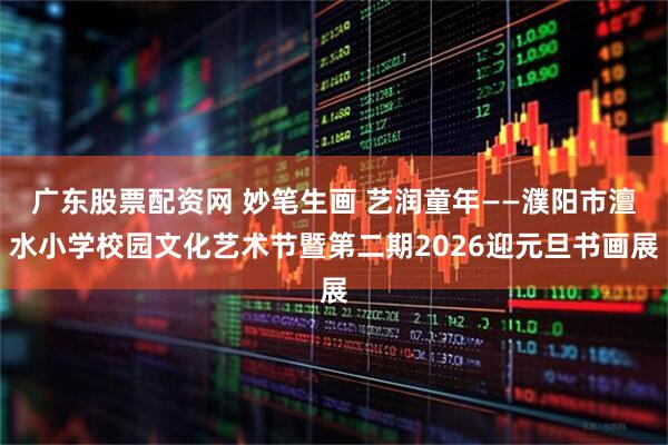 广东股票配资网 妙笔生画 艺润童年——濮阳市澶水小学校园文化艺术节暨第二期2026迎元旦书画展