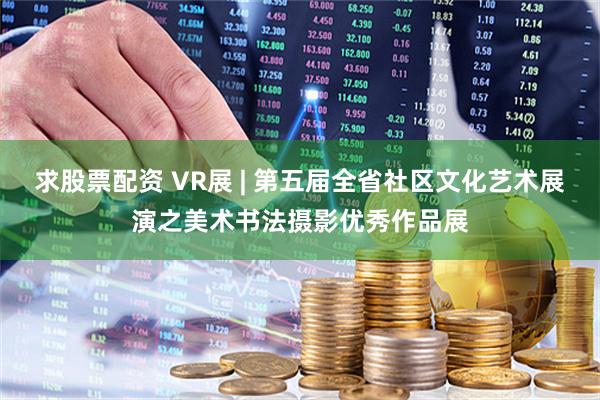 求股票配资 VR展 | 第五届全省社区文化艺术展演之美术书法摄影优秀作品展