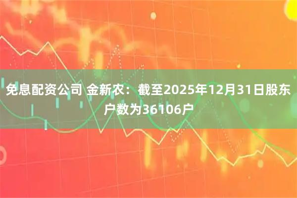 免息配资公司 金新农：截至2025年12月31日股东户数为36106户