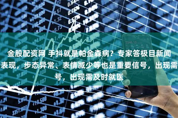 金股配资网 手抖就是帕金森病?专家答极目新闻:非唯一表现,步态异常、表情减少等也是重要信号,出现需及时就医