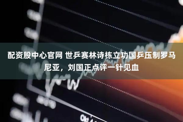 配资股中心官网 世乒赛林诗栋立功国乒压制罗马尼亚，刘国正点评一针见血