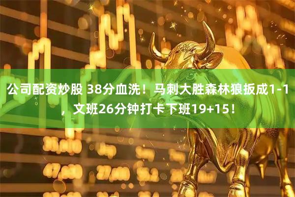 公司配资炒股 38分血洗！马刺大胜森林狼扳成1-1，文班26分钟打卡下班19+15！