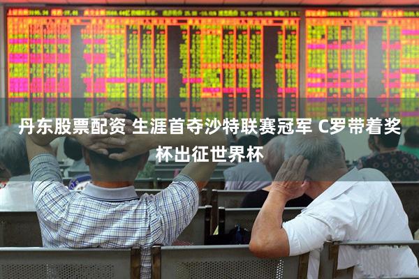 丹东股票配资 生涯首夺沙特联赛冠军 C罗带着奖杯出征世界杯