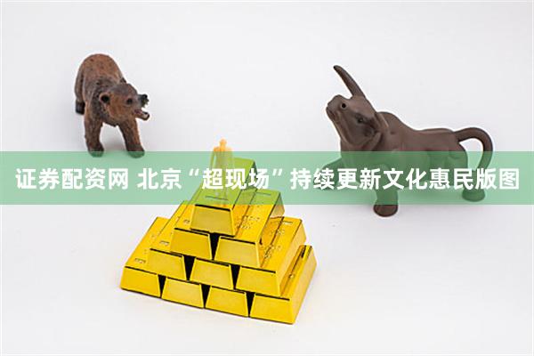证券配资网 北京“超现场”持续更新文化惠民版图