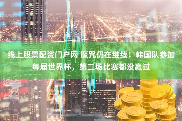 线上股票配资门户网 魔咒仍在继续！韩国队参加每届世界杯，第二场比赛都没赢过