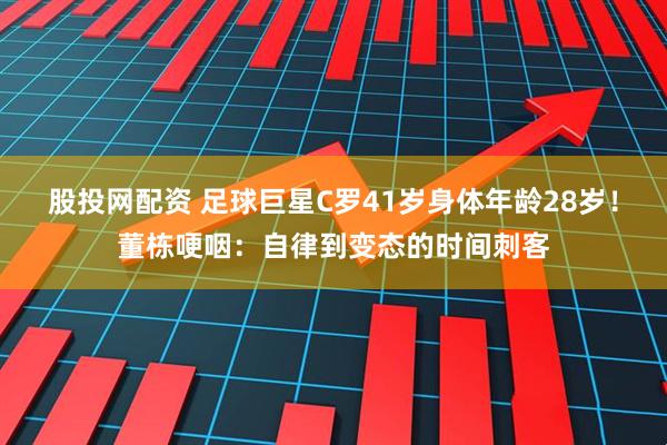 股投网配资 足球巨星C罗41岁身体年龄28岁！董栋哽咽：自律到变态的时间刺客