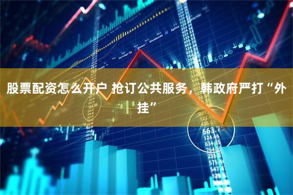 股票配资怎么开户 抢订公共服务，韩政府严打“外挂”