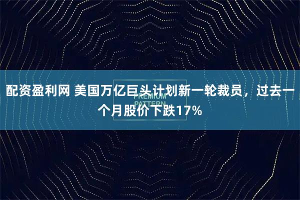 配资盈利网 美国万亿巨头计划新一轮裁员，过去一个月股价下跌17%