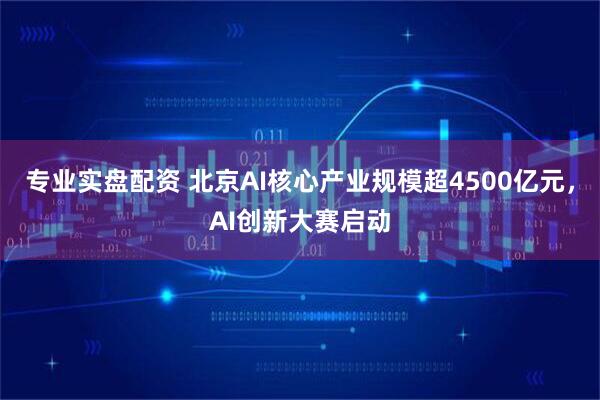 专业实盘配资 北京AI核心产业规模超4500亿元，AI创新大赛启动
