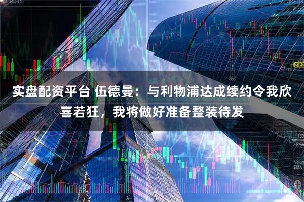 实盘配资平台 伍德曼：与利物浦达成续约令我欣喜若狂，我将做好准备整装待发