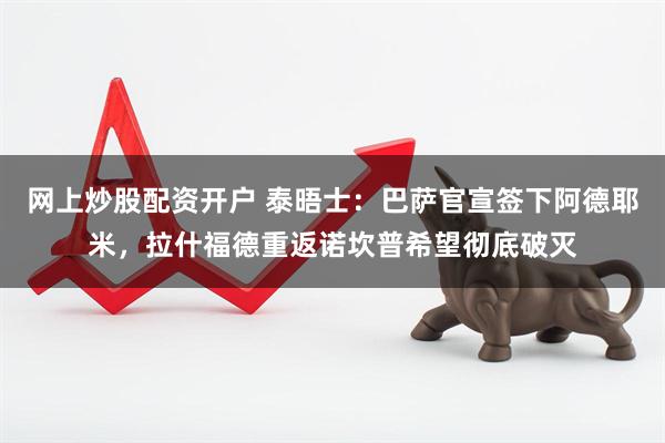 网上炒股配资开户 泰晤士：巴萨官宣签下阿德耶米，拉什福德重返诺坎普希望彻底破灭