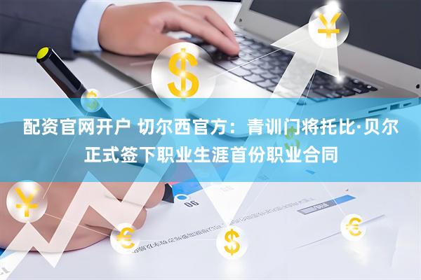 配资官网开户 切尔西官方：青训门将托比·贝尔正式签下职业生涯首份职业合同