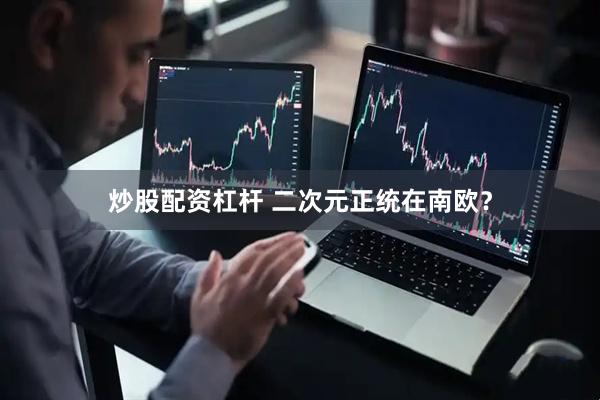 炒股配资杠杆 二次元正统在南欧？