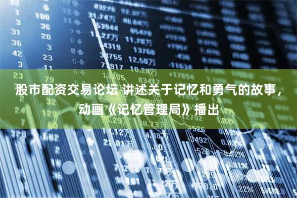 股市配资交易论坛 讲述关于记忆和勇气的故事，动画《记忆管理局》播出